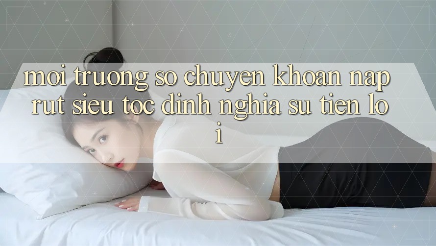Môi trường số Chuyển khoản Nạp Rút Siêu Tốc: Định Nghĩa Sự Tiện Lợi