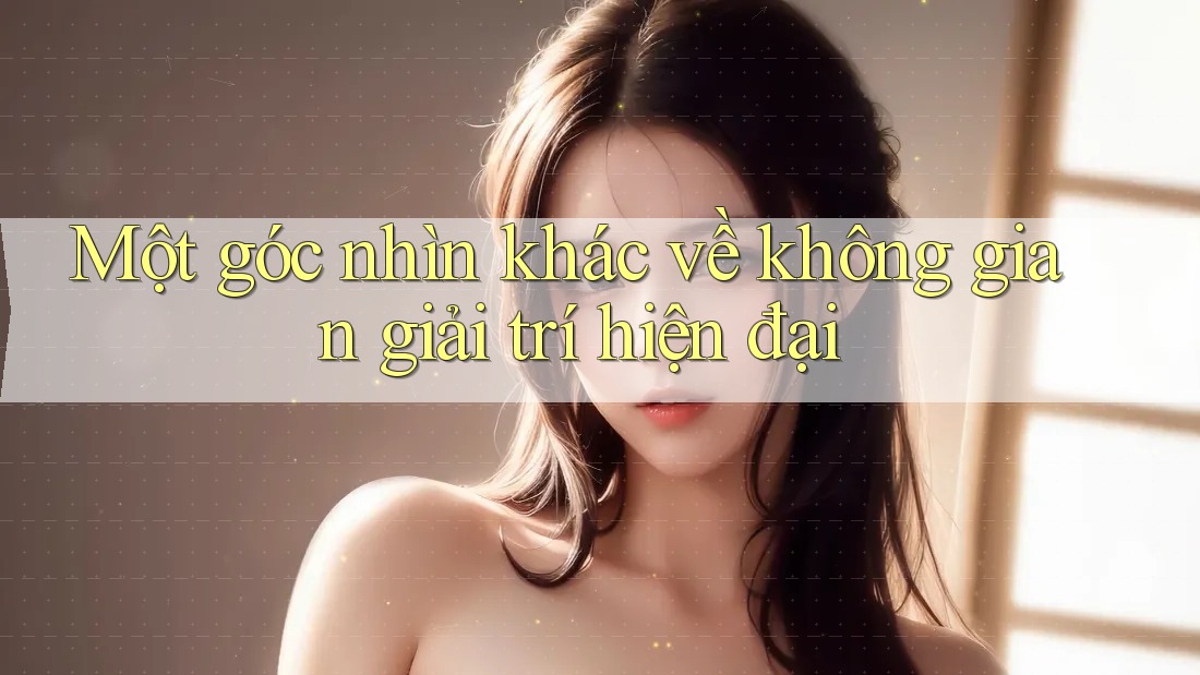 Một góc nhìn khác về không gian giải trí hiện đại