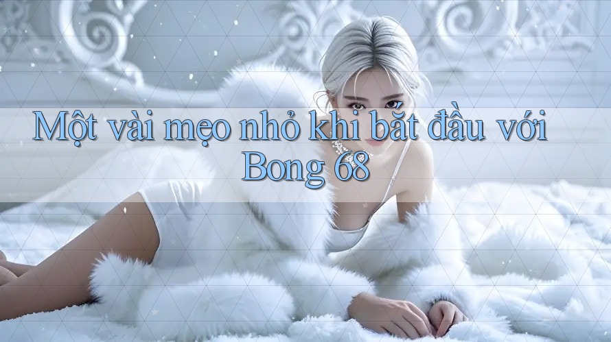 Một vài mẹo nhỏ khi bắt đầu với Bong 68