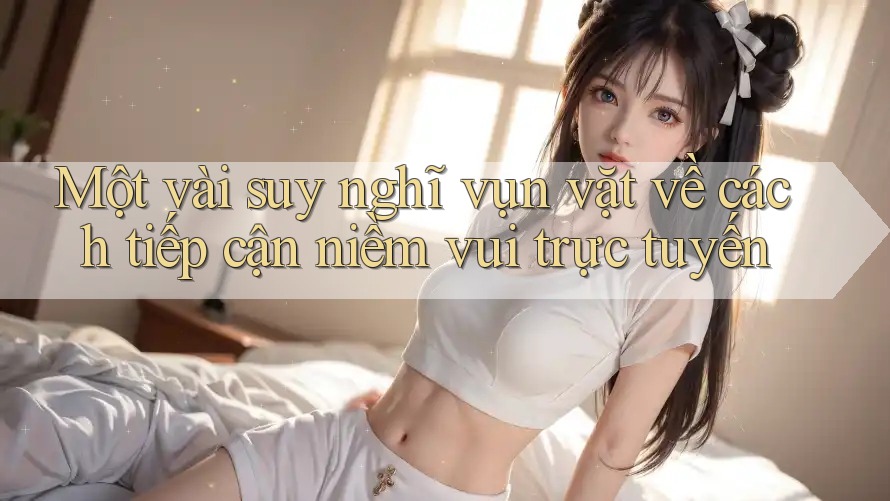 Một vài suy nghĩ vụn vặt về cách tiếp cận niềm vui trực tuyến