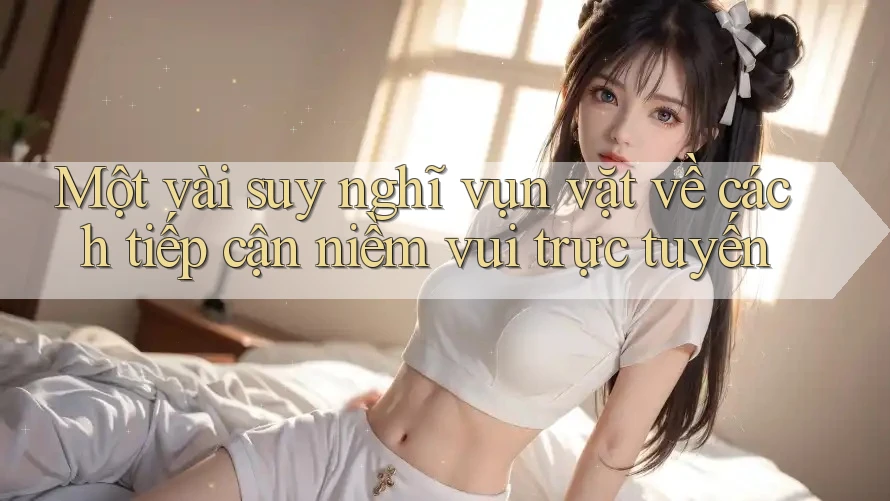 Một vài suy nghĩ vụn vặt về cách tiếp cận niềm vui trực tuyến
