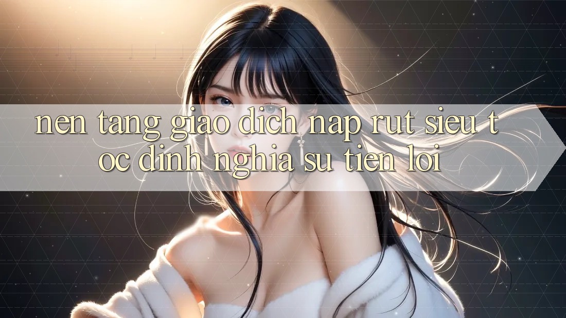 Nền tảng Giao Dịch Nạp Rút Siêu Tốc: Định Nghĩa Sự Tiện Lợi