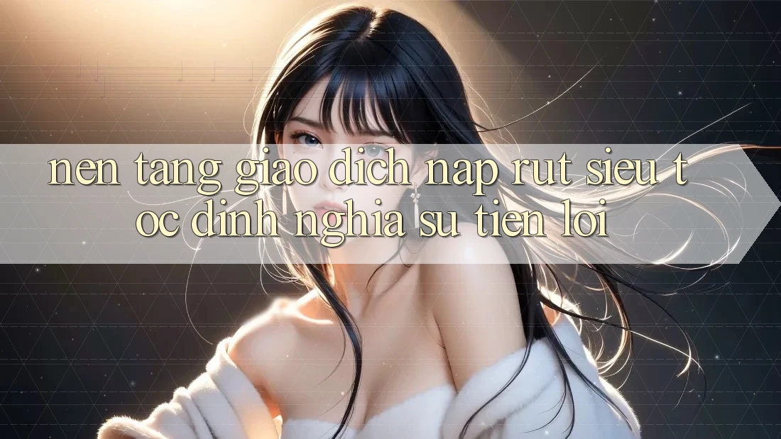 Nền tảng Giao Dịch Nạp Rút Siêu Tốc: Định Nghĩa Sự Tiện Lợi