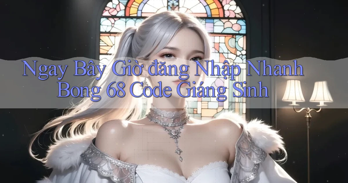 ngay bây giờ đăng nhập nhanh bong 68 code giáng sinh