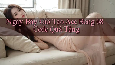 ngay bây giờ tạo acc bong 68 code quà tặng