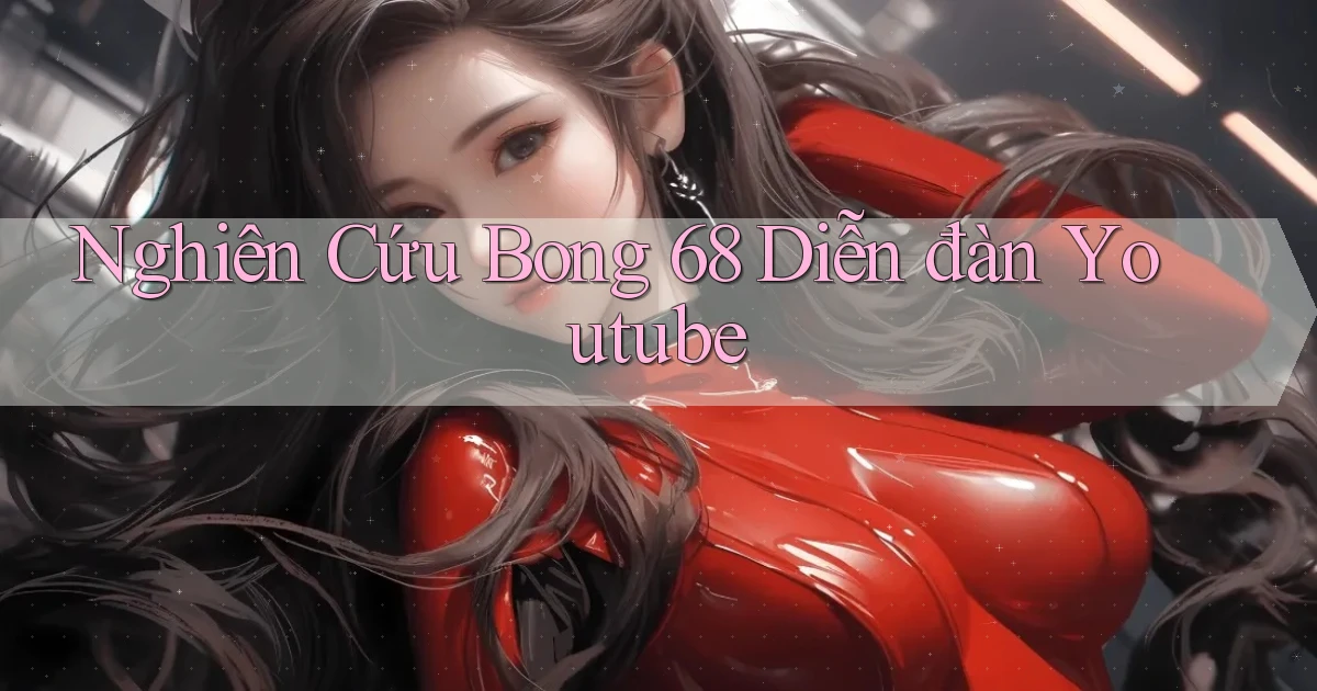 nghiên cứu bong 68 diễn đàn youtube