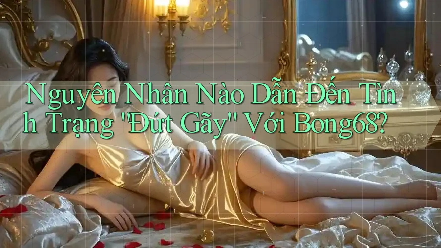 Nguyên Nhân Nào Dẫn Đến Tình Trạng “Đứt Gãy” Với Bong68?