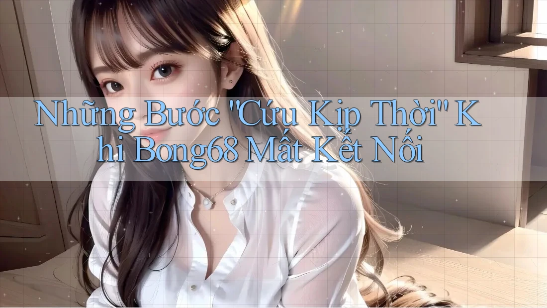 Những Bước “Cứu Kịp Thời” Khi Bong68 Mất Kết Nối