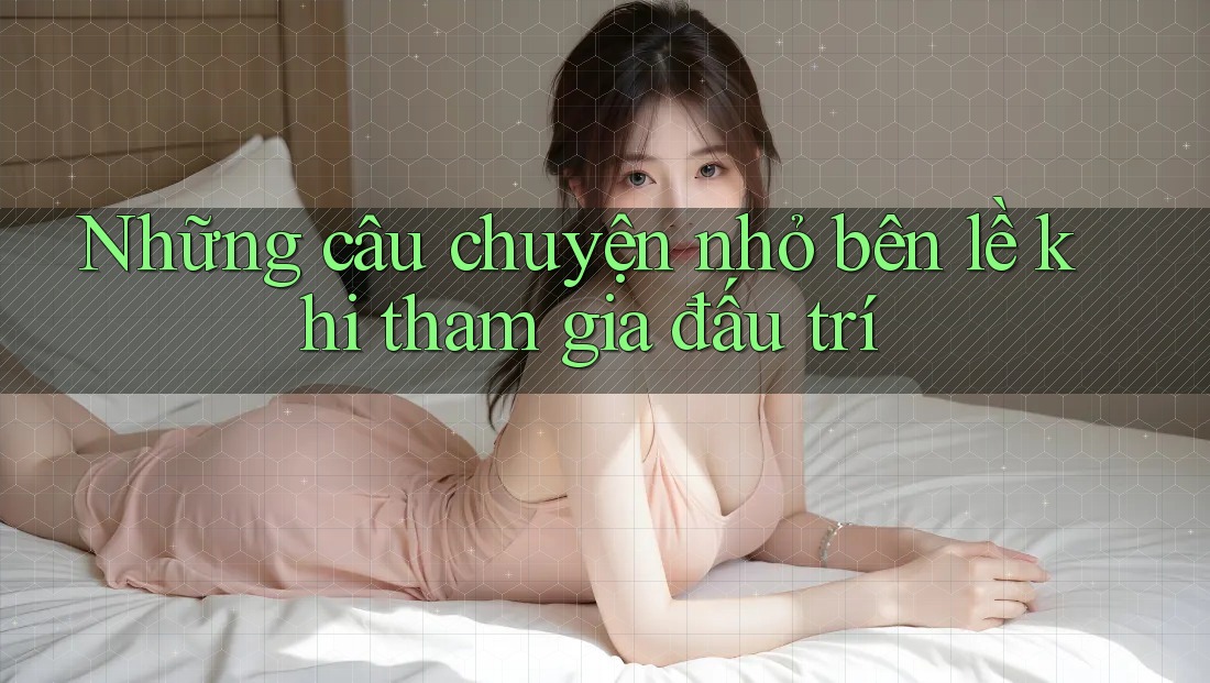 Những câu chuyện nhỏ bên lề khi tham gia đấu trí