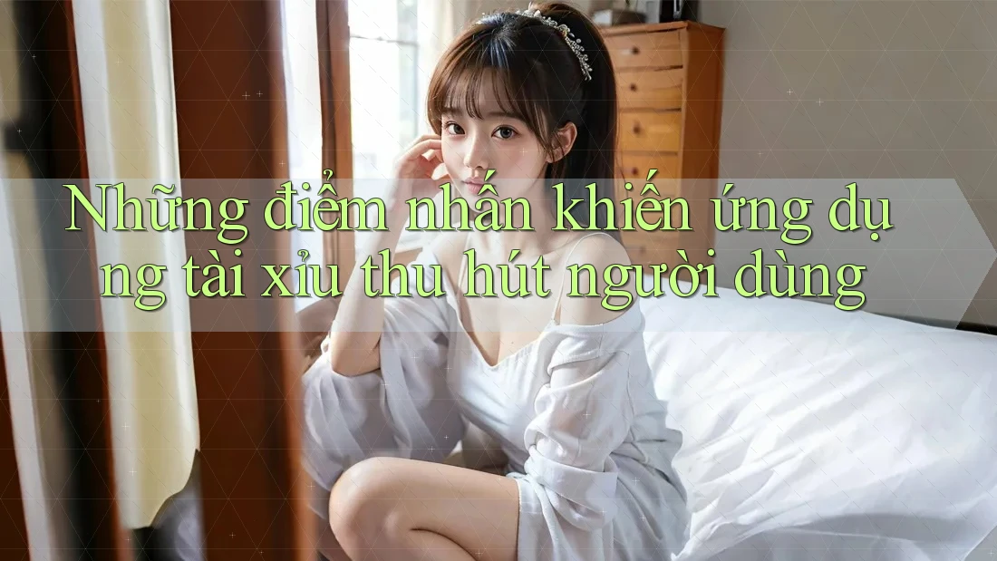 Những điểm nhấn khiến ứng dụng tài xỉu thu hút người dùng
