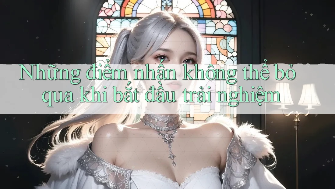 Những điểm nhấn không thể bỏ qua khi bắt đầu trải nghiệm