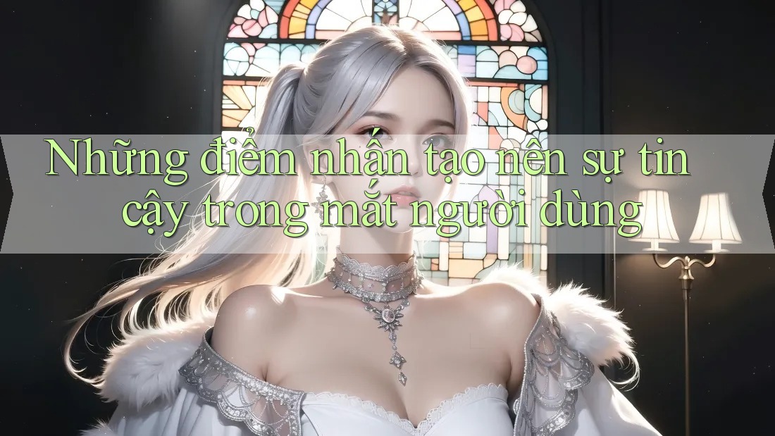 Những điểm nhấn tạo nên sự tin cậy trong mắt người dùng