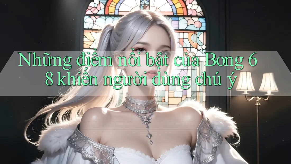 Những điểm nổi bật của Bong 68 khiến người dùng chú ý