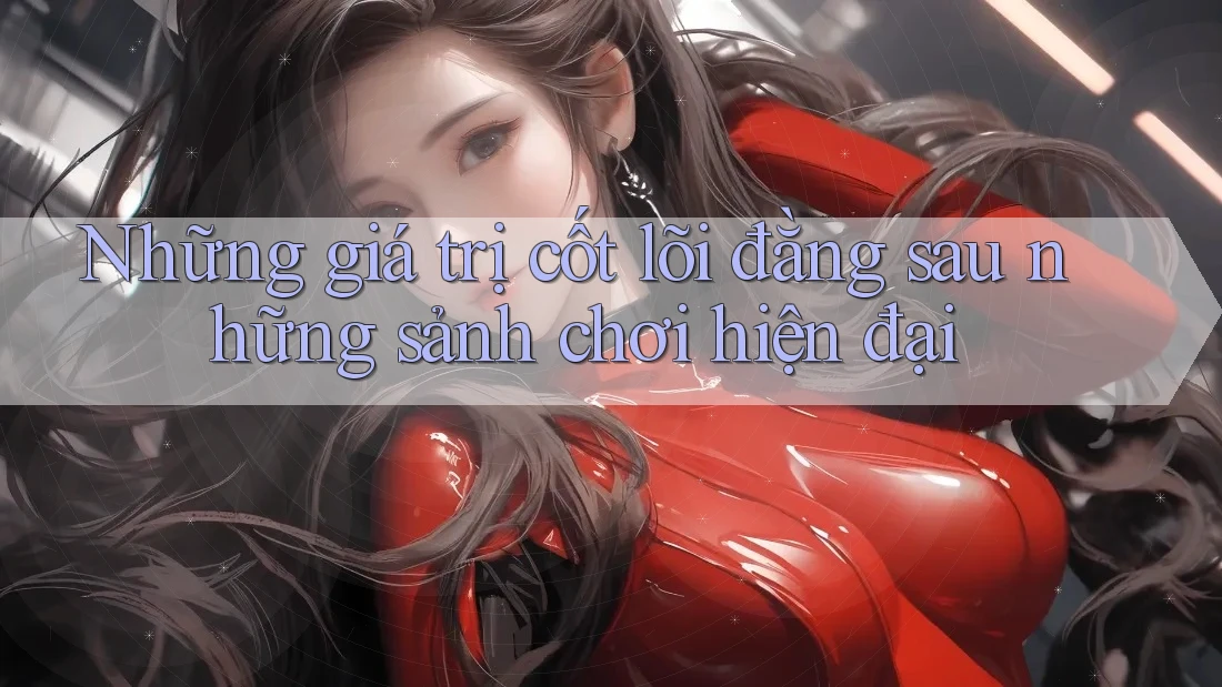 Những giá trị cốt lõi đằng sau những sảnh chơi hiện đại
