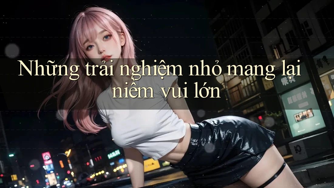 Những trải nghiệm nhỏ mang lại niềm vui lớn