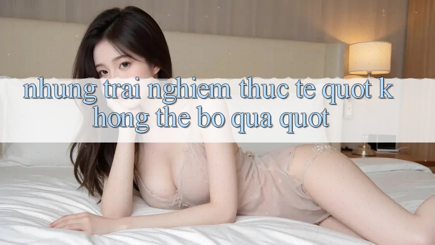 Những trải nghiệm thực tế " không thể bỏ qua"
