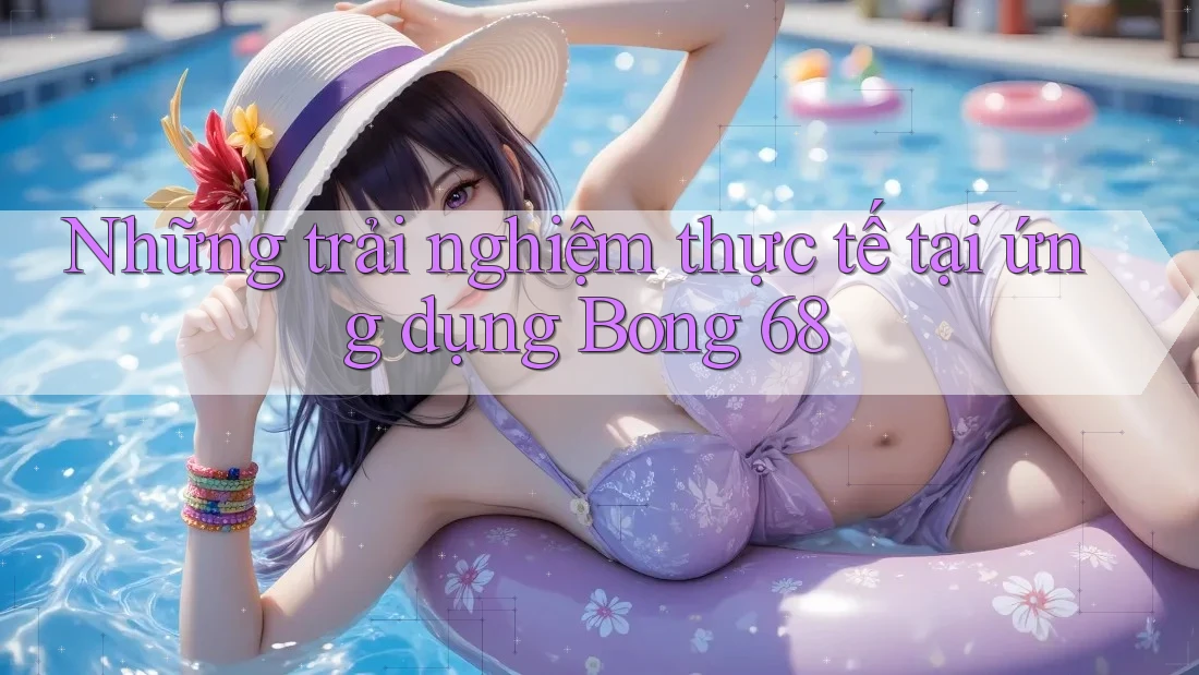 Những trải nghiệm thực tế tại ứng dụng Bong 68
