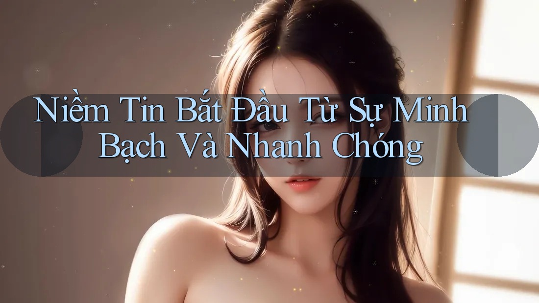 Niềm Tin Bắt Đầu Từ Sự Minh Bạch Và Nhanh Chóng