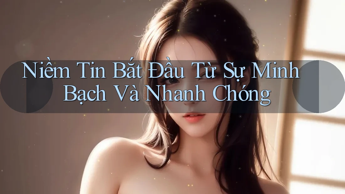 Niềm Tin Bắt Đầu Từ Sự Minh Bạch Và Nhanh Chóng