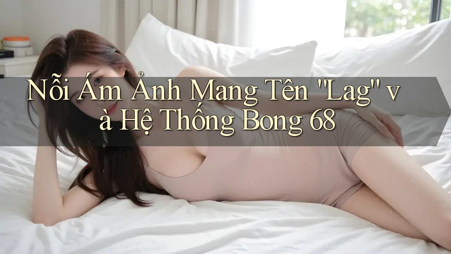 Nỗi Ám Ảnh Mang Tên “Lag” và Hệ Thống Bong 68