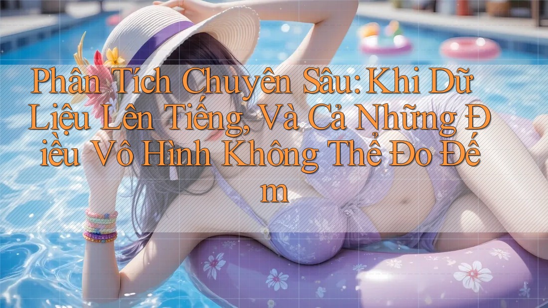 Phân Tích Chuyên Sâu: Khi Dữ Liệu Lên Tiếng, Và Cả Những Điều Vô Hình Không Thể Đo Đếm