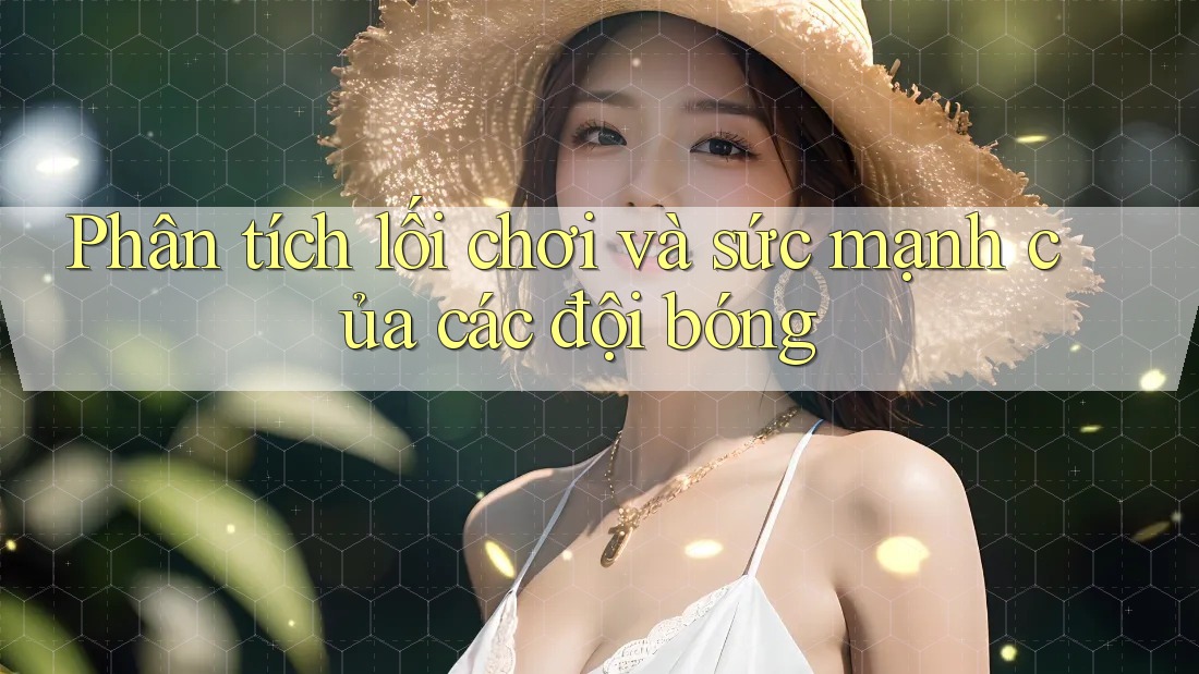 Phân tích lối chơi và sức mạnh của các đội bóng