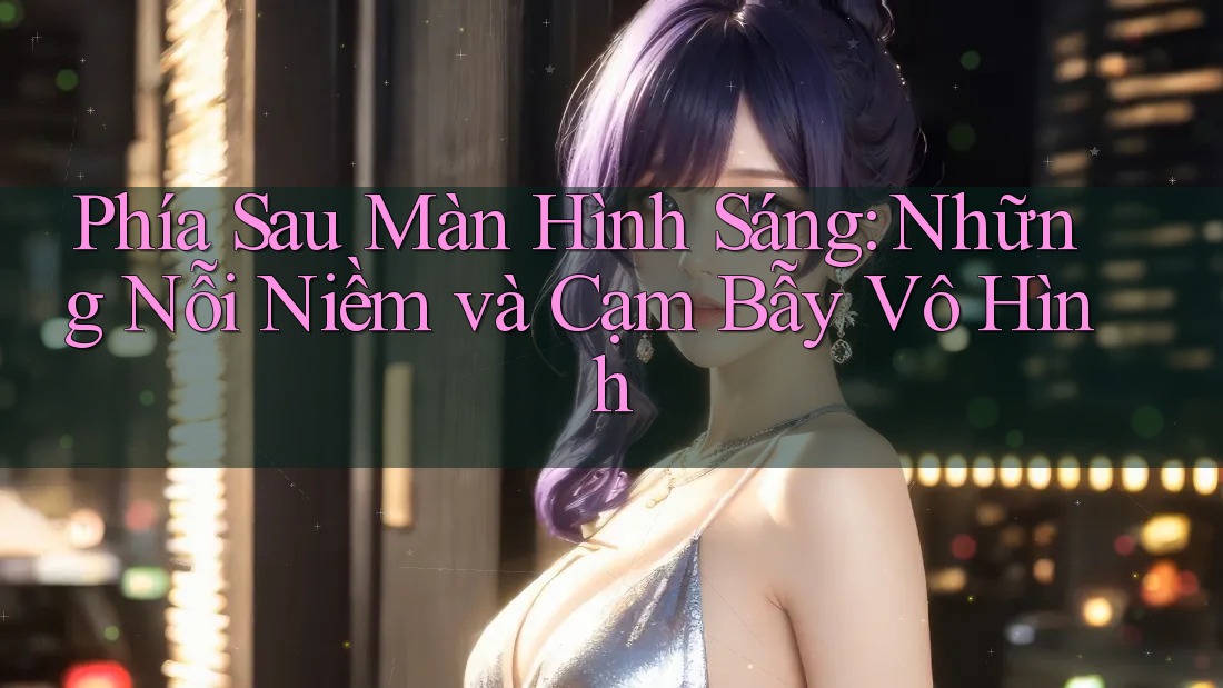 Phía Sau Màn Hình Sáng: Những Nỗi Niềm và Cạm Bẫy Vô Hình