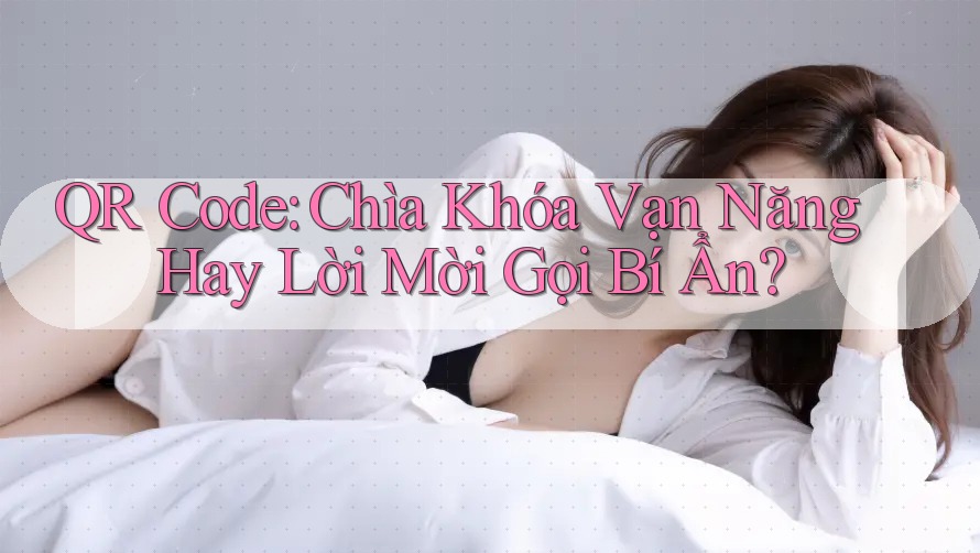 QR Code: Chìa Khóa Vạn Năng Hay Lời Mời Gọi Bí Ẩn?