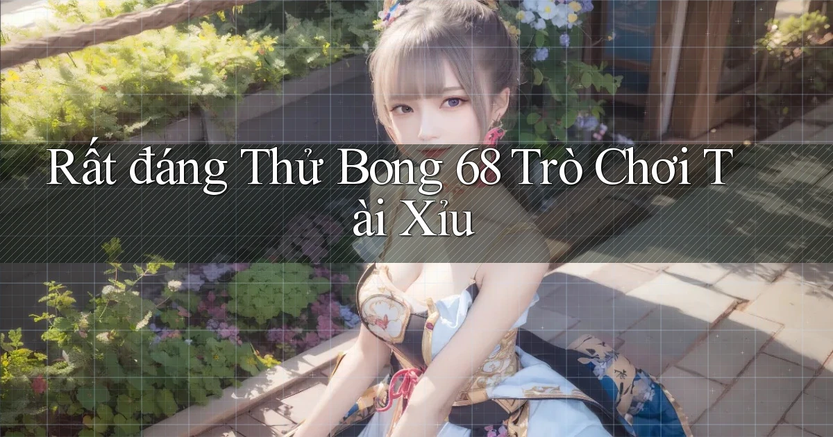 rất đáng thử bong 68 trò chơi tài xỉu