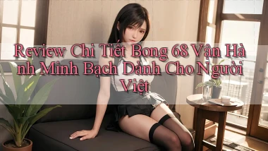 review chi tiết bong 68 vận hành minh bạch dành cho người việt