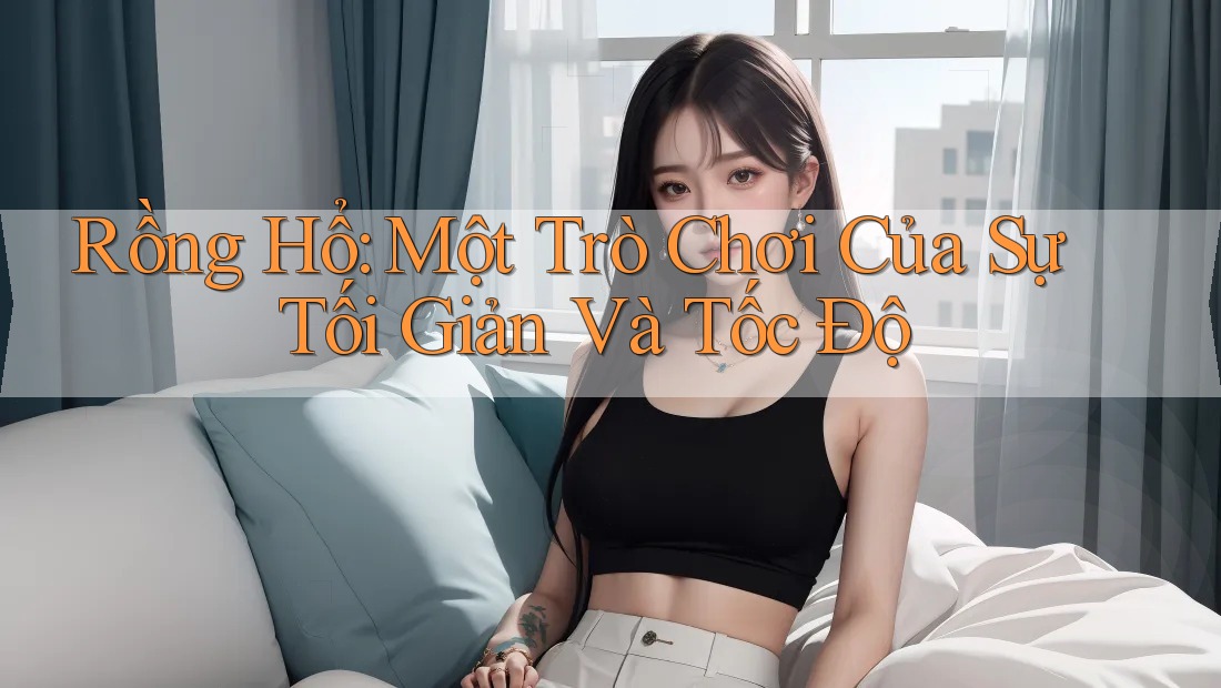 Rồng Hổ: Một Trò Chơi Của Sự Tối Giản Và Tốc Độ