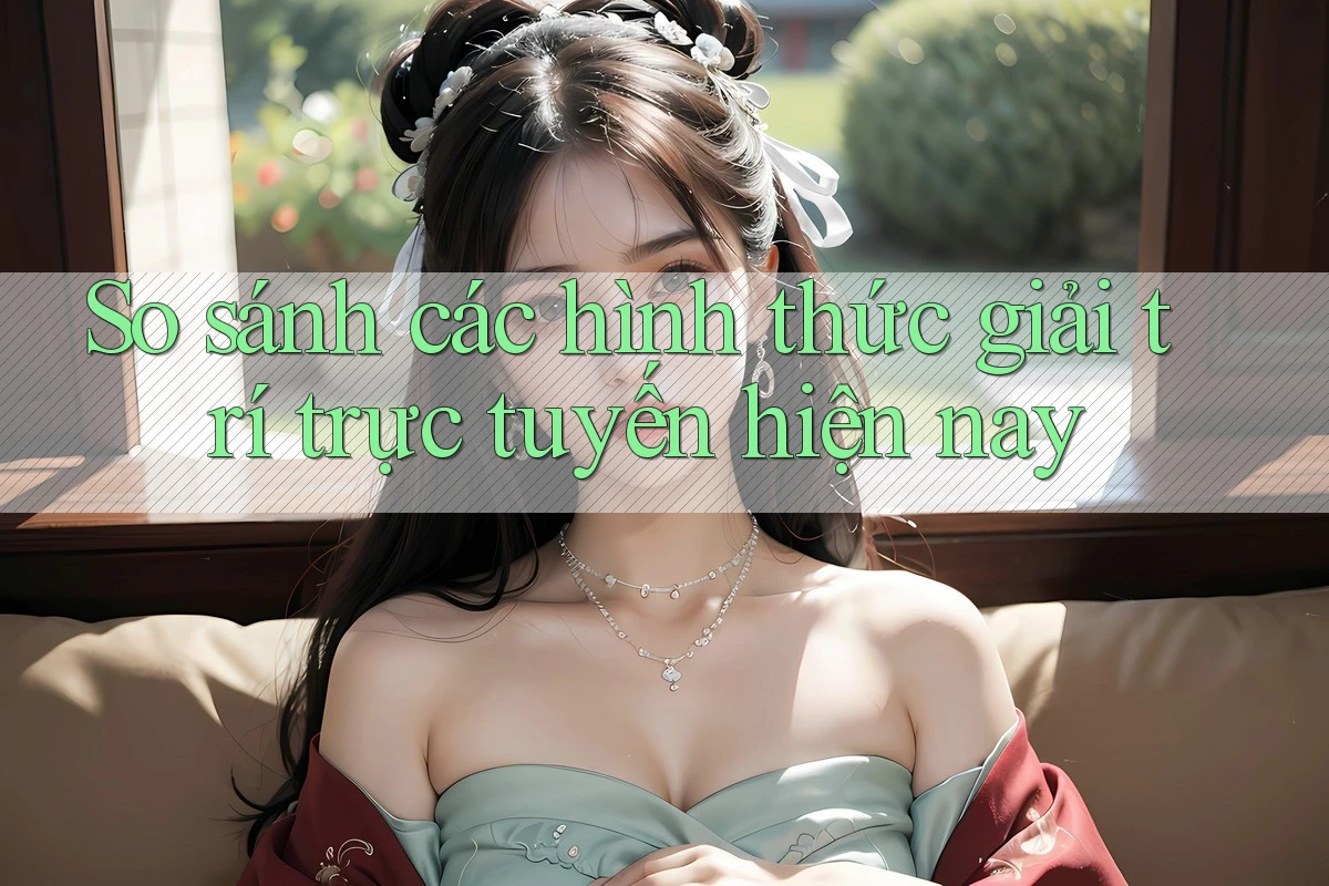 So sánh các hình thức giải trí trực tuyến hiện nay