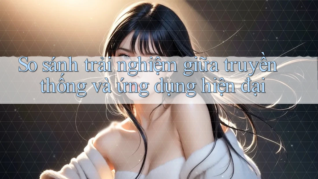So sánh trải nghiệm giữa truyền thống và ứng dụng hiện đại