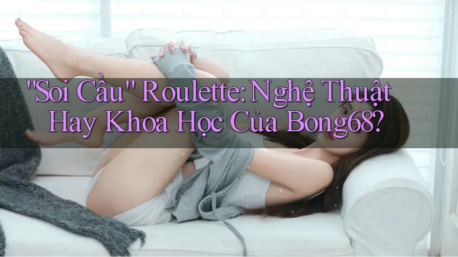 “Soi Cầu” Roulette: Nghệ Thuật Hay Khoa Học Của Bong68?