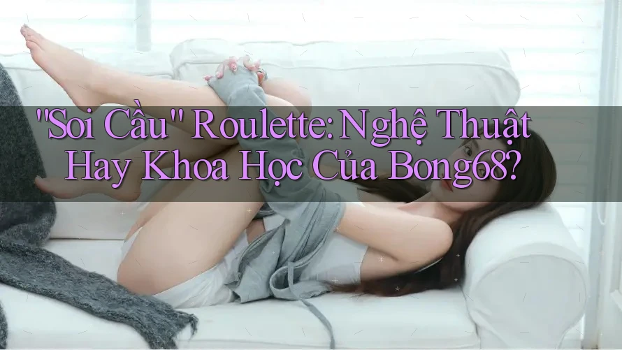 “Soi Cầu” Roulette: Nghệ Thuật Hay Khoa Học Của Bong68?