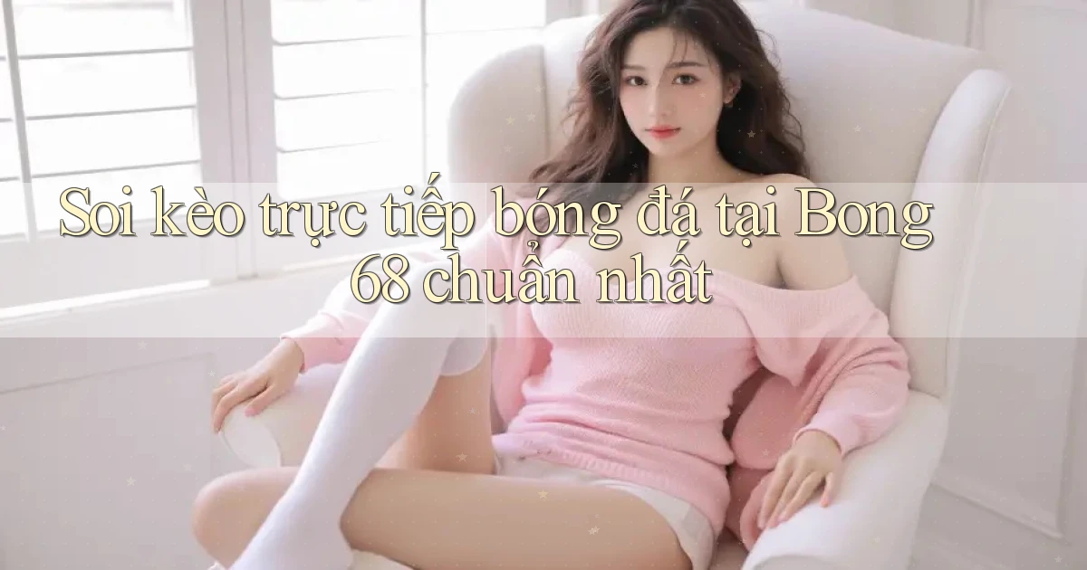 soi kèo trực tiếp bóng đá tại bong 68 chuẩn nhất