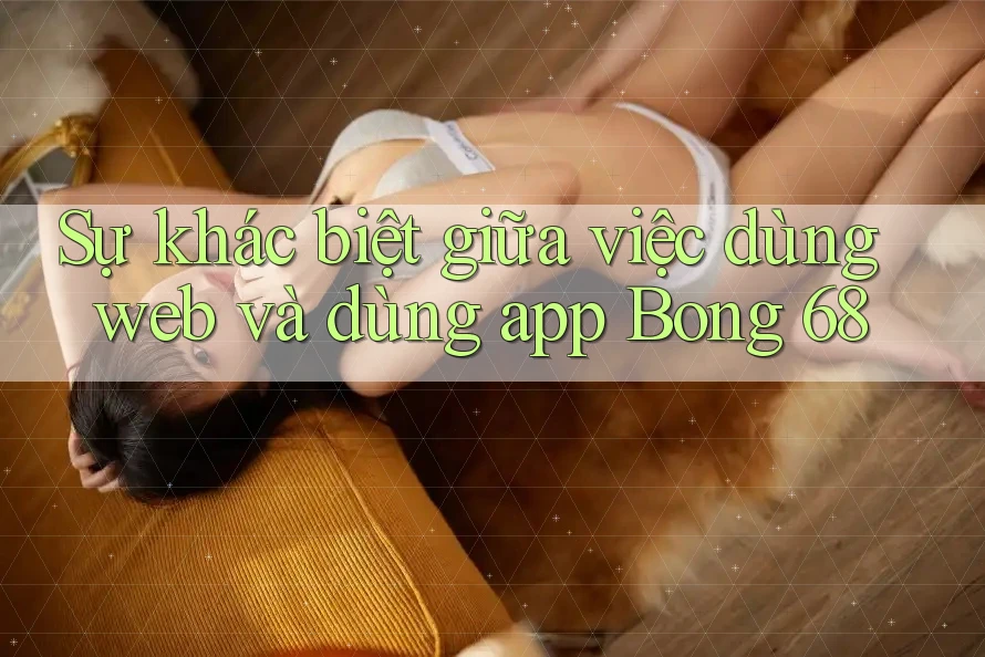 Sự khác biệt giữa việc dùng web và dùng app Bong 68