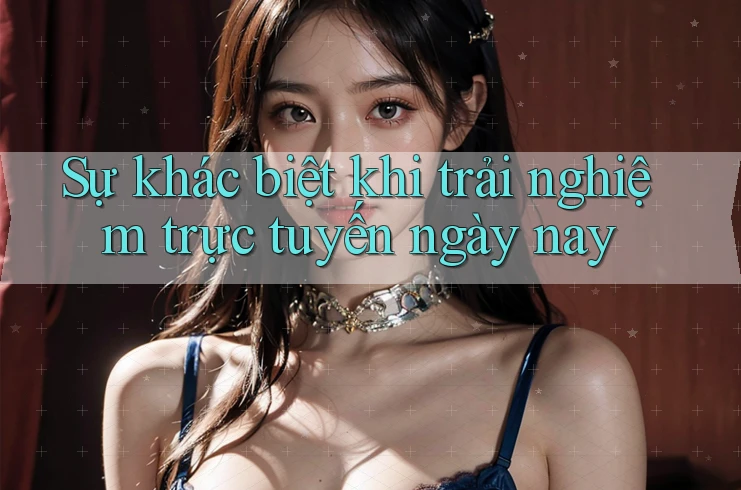 Sự khác biệt khi trải nghiệm trực tuyến ngày nay