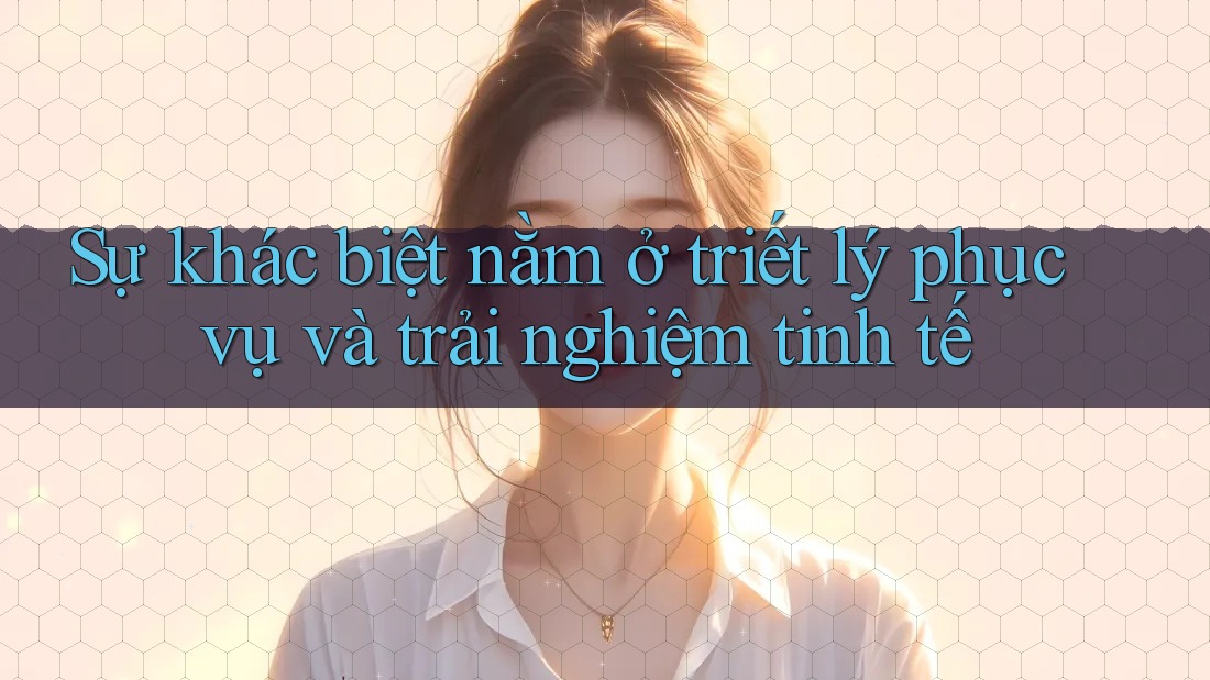 Sự khác biệt nằm ở triết lý phục vụ và trải nghiệm tinh tế