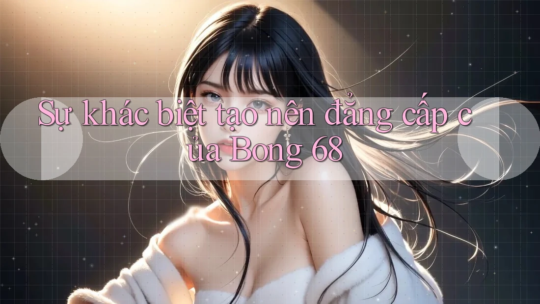 Sự khác biệt tạo nên đẳng cấp của Bong 68