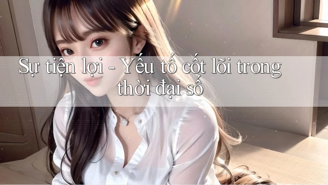 Sự tiện lợi - Yếu tố cốt lõi trong thời đại số