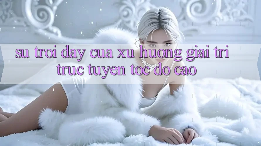 Sự Trỗi Dậy Của Xu Hướng Giải Trí Trực Tuyến Tốc Độ Cao