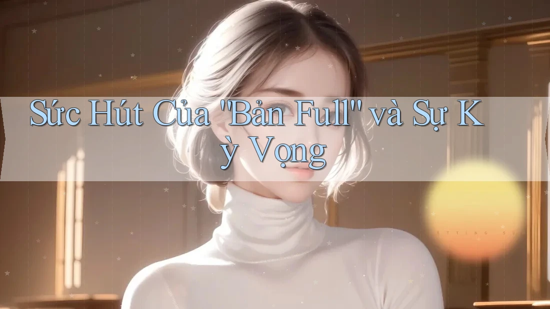 Sức Hút Của “Bản Full” và Sự Kỳ Vọng