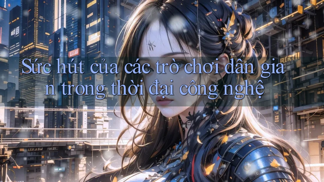 Sức hút của các trò chơi dân gian trong thời đại công nghệ