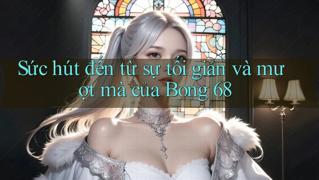 Sức hút đến từ sự tối giản và mượt mà của Bong 68