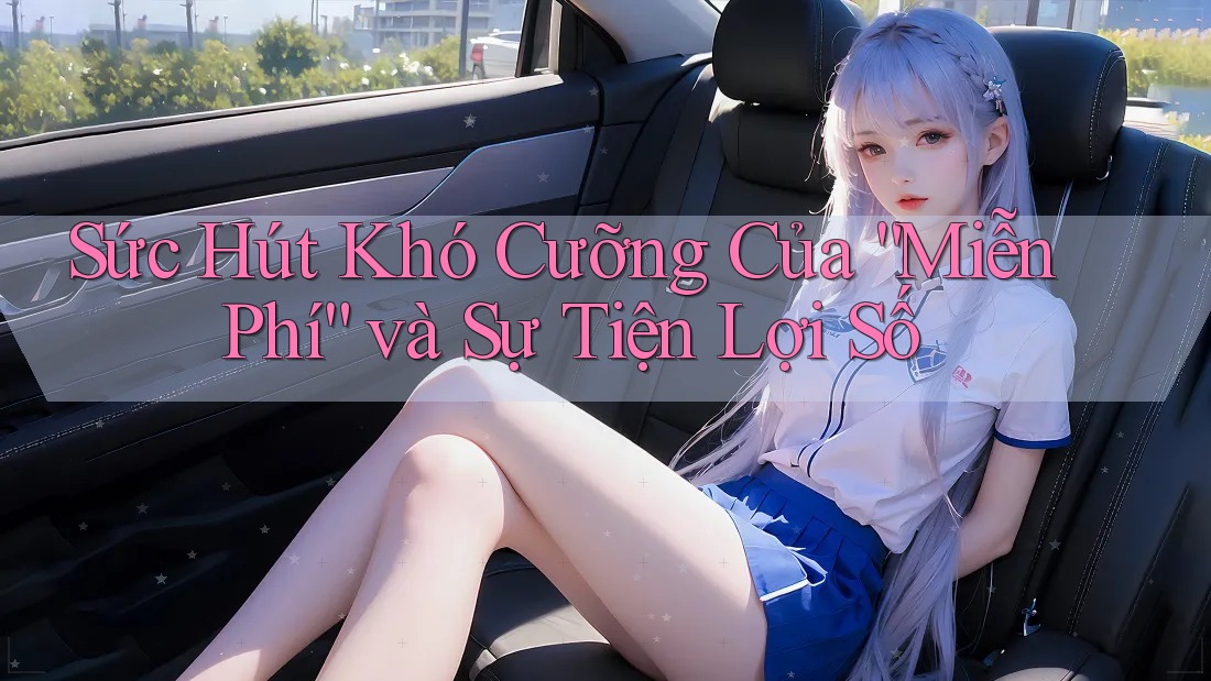 Sức Hút Khó Cưỡng Của “Miễn Phí” và Sự Tiện Lợi Số