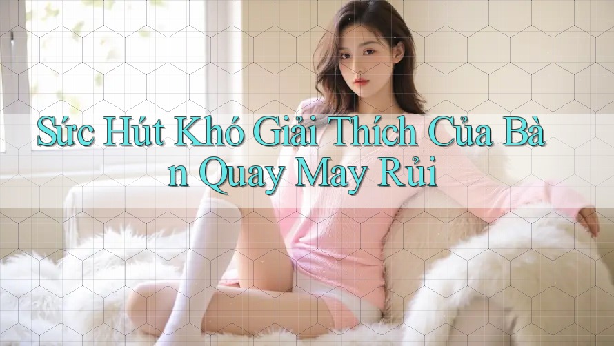 Sức Hút Khó Giải Thích Của Bàn Quay May Rủi