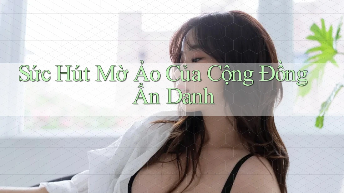Sức Hút Mờ Ảo Của Cộng Đồng Ẩn Danh