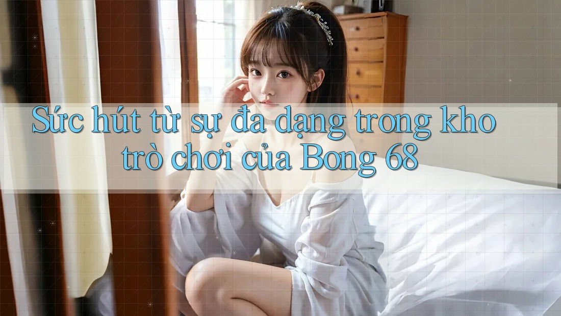 Sức hút từ sự đa dạng trong kho trò chơi của Bong 68
