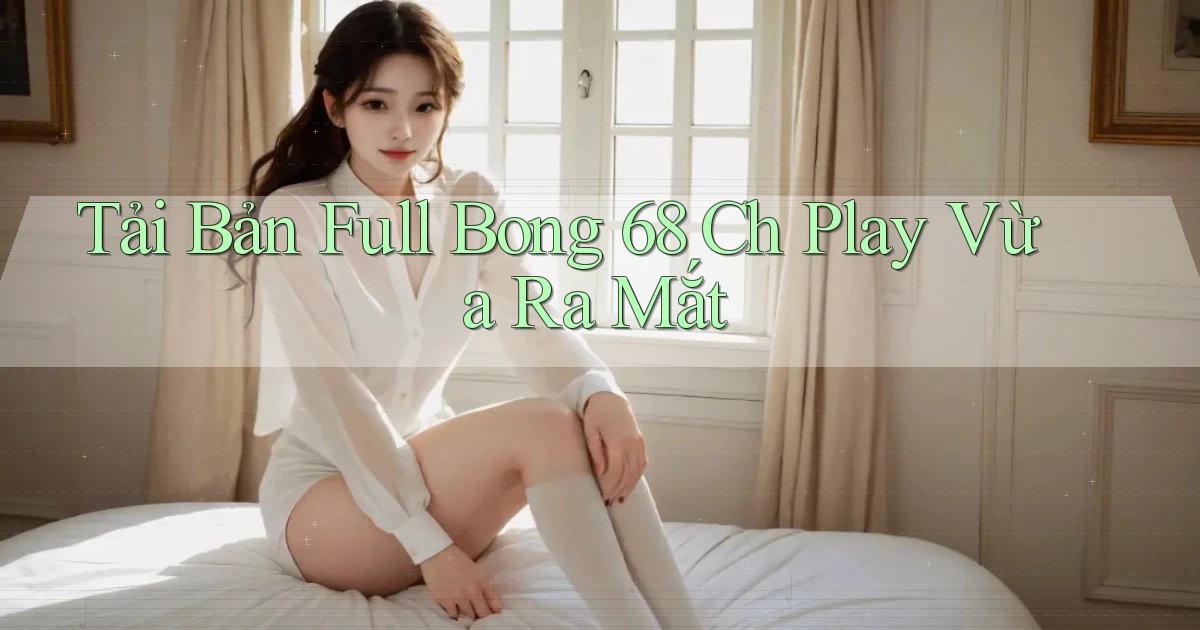tải bản full bong 68 ch play vừa ra mắt